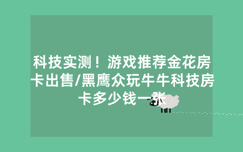 科技实测！游戏推荐金花房卡出售/黑鹰众玩牛牛科技房卡多少钱一张