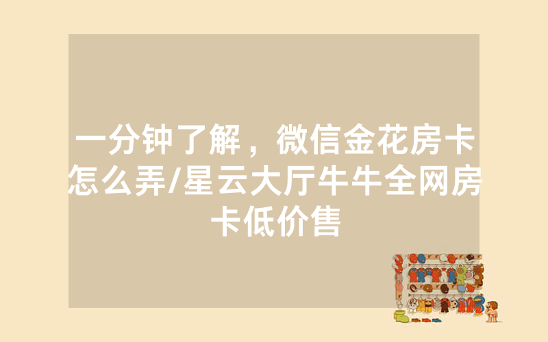 一分钟了解，微信金花房卡怎么弄/星云大厅牛牛全网房卡低价售