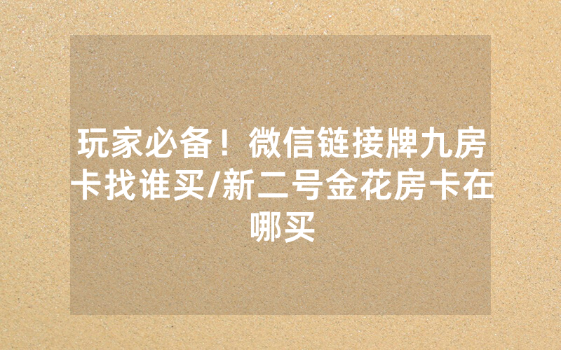 玩家必备！微信链接牌九房卡找谁买/新二号金花房卡在哪买