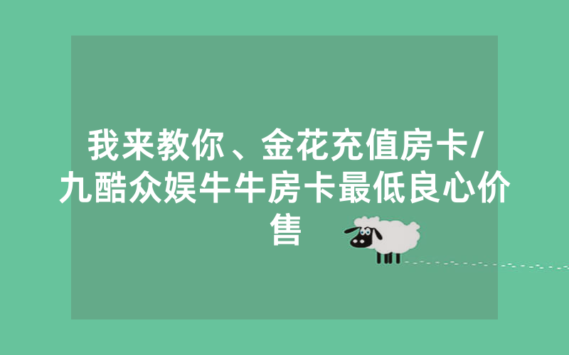 我来教你、金花充值房卡/九酷众娱牛牛房卡最低良心价售