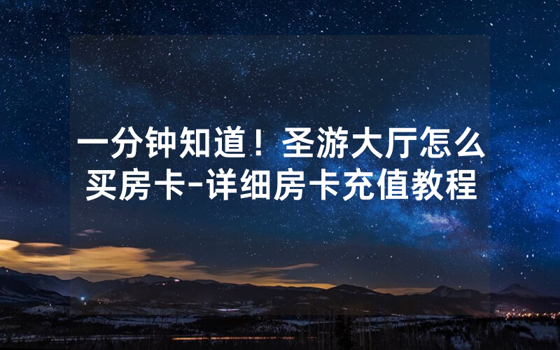 一分钟知道！圣游大厅怎么买房卡-详细房卡充值教程