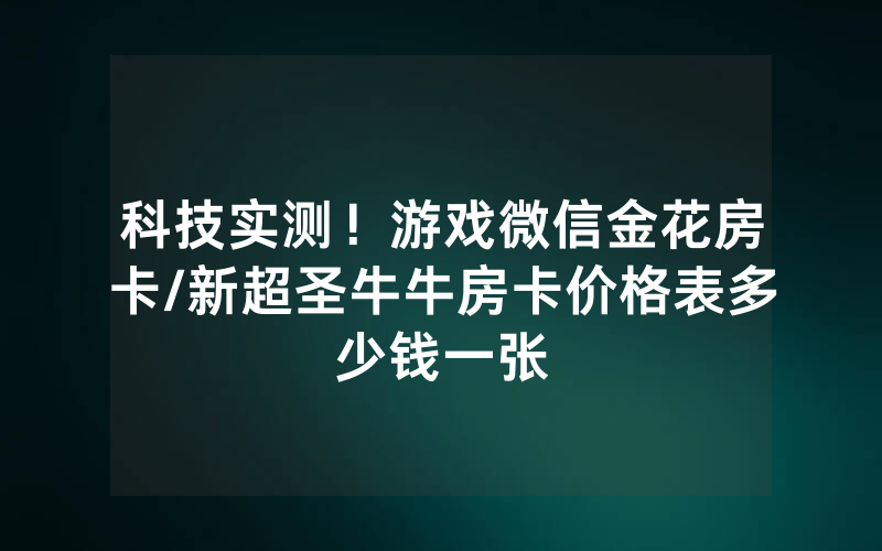 科技实测！游戏微信金花房卡/新超圣牛牛房卡价格表多少钱一张