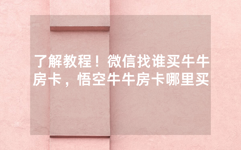 了解教程！微信找谁买牛牛房卡，悟空牛牛房卡哪里买