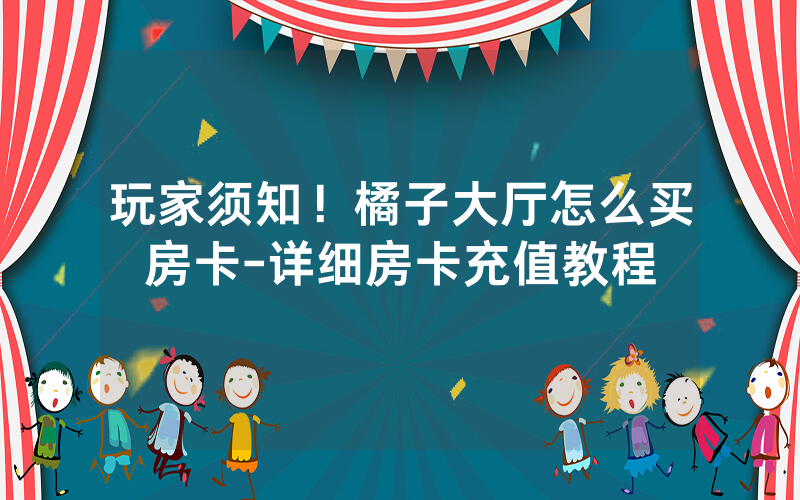 玩家须知！橘子大厅怎么买房卡-详细房卡充值教程