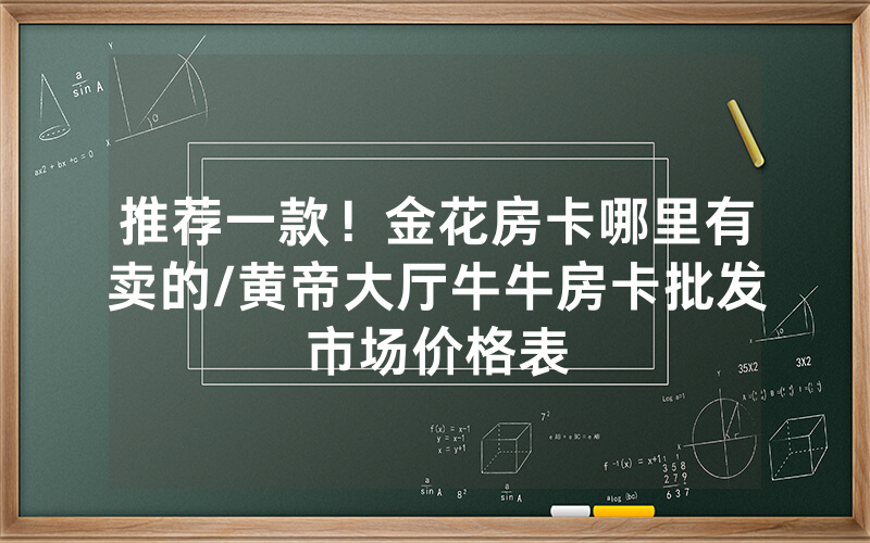 推荐一款！金花房卡哪里有卖的/黄帝大厅牛牛房卡批发市场价格表