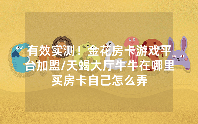 有效实测！金花房卡游戏平台加盟/天蝎大厅牛牛在哪里买房卡自己怎么弄