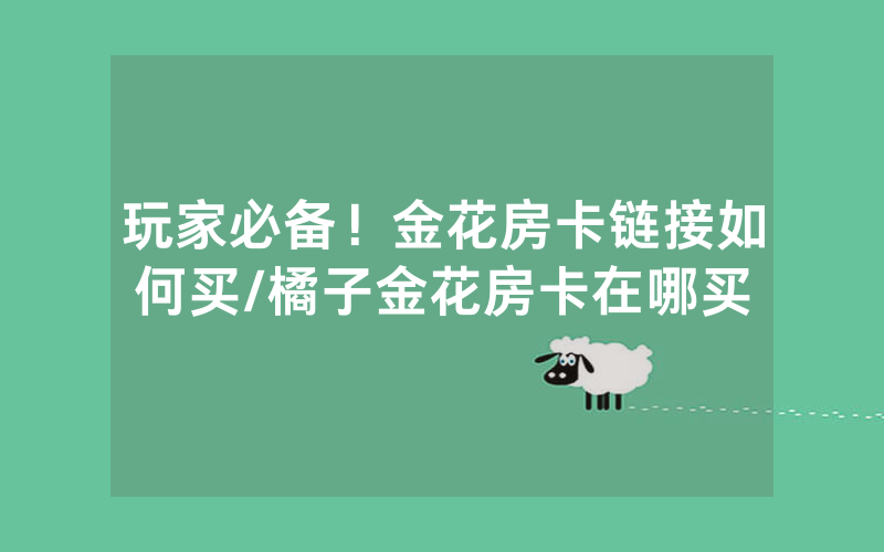 玩家必备！金花房卡链接如何买/橘子金花房卡在哪买