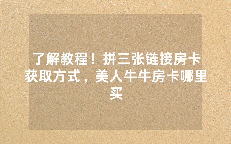 了解教程！拼三张链接房卡获取方式，美人牛牛房卡哪里买