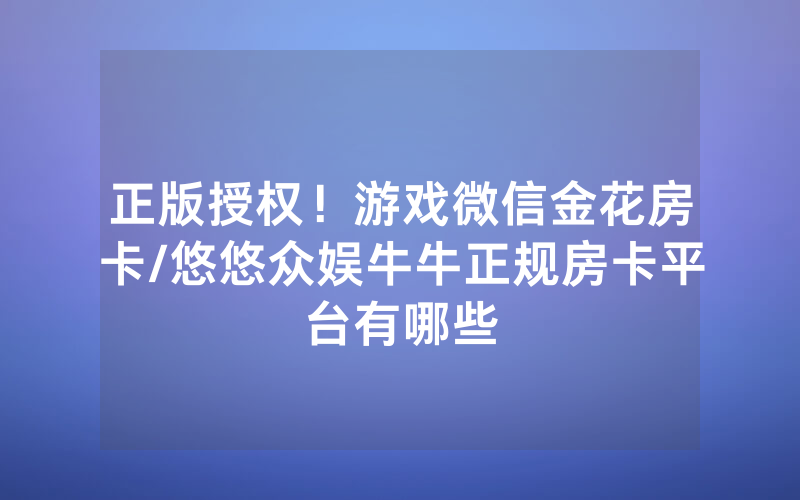 正版授权！游戏微信金花房卡/悠悠众娱牛牛正规房卡平台有哪些