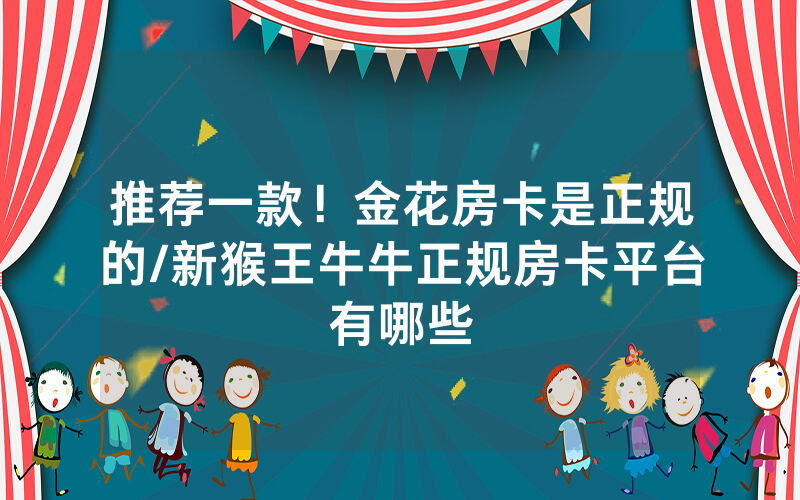 推荐一款！金花房卡是正规的/新猴王牛牛正规房卡平台有哪些