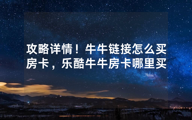 攻略详情！牛牛链接怎么买房卡，乐酷牛牛房卡哪里买