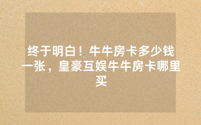 终于明白！牛牛房卡多少钱一张，皇豪互娱牛牛房卡哪里买