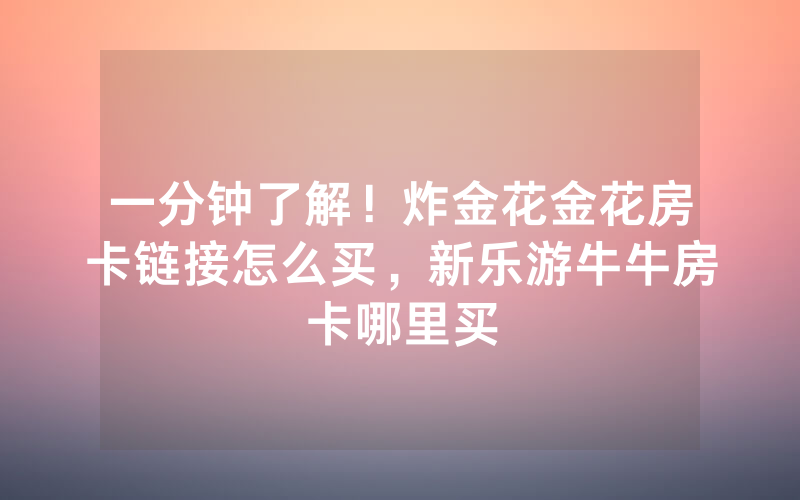 一分钟了解！炸金花金花房卡链接怎么买，新乐游牛牛房卡哪里买