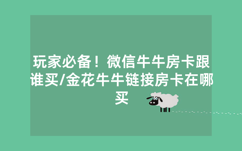 玩家必备！微信牛牛房卡跟谁买/金花牛牛链接房卡在哪买