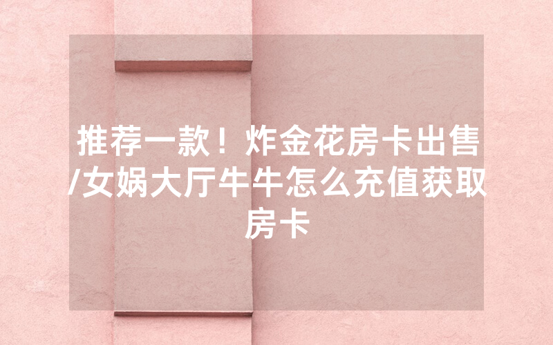推荐一款！炸金花房卡出售/女娲大厅牛牛怎么充值获取房卡