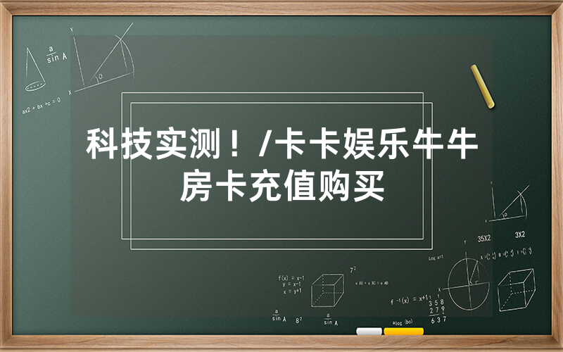 科技实测！/卡卡娱乐牛牛房卡充值购买