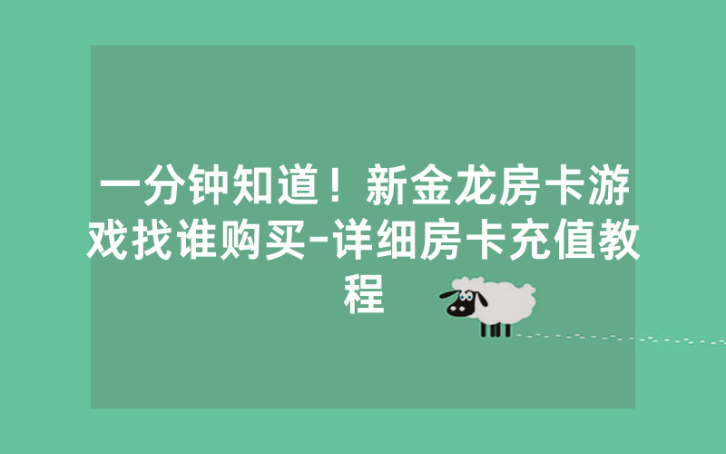 一分钟知道！新金龙房卡游戏找谁购买-详细房卡充值教程