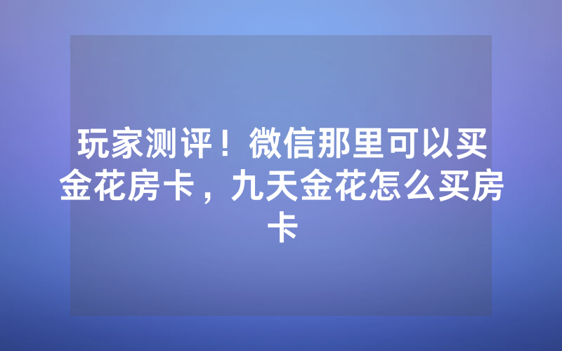 玩家测评！微信那里可以买金花房卡，九天金花怎么买房卡