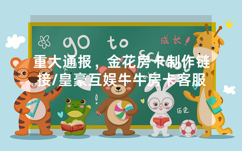 重大通报，金花房卡制作链接/皇豪互娱牛牛房卡客服