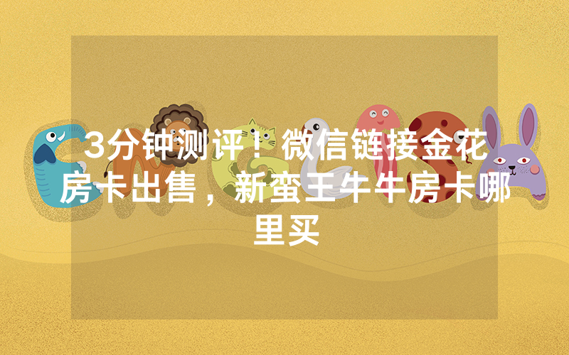 3分钟测评！微信链接金花房卡出售，新蛮王牛牛房卡哪里买