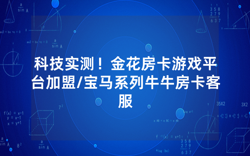 科技实测！金花房卡游戏平台加盟/宝马系列牛牛房卡客服