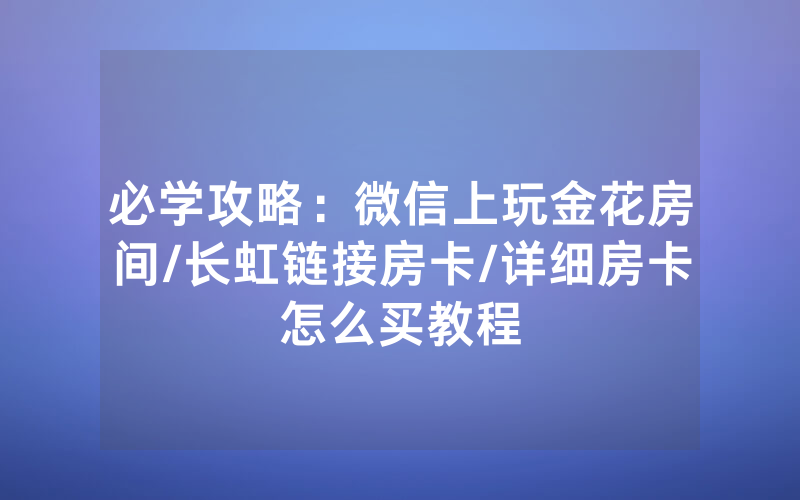 必学攻略：微信上玩金花房间/长虹链接房卡/详细房卡怎么买教程
