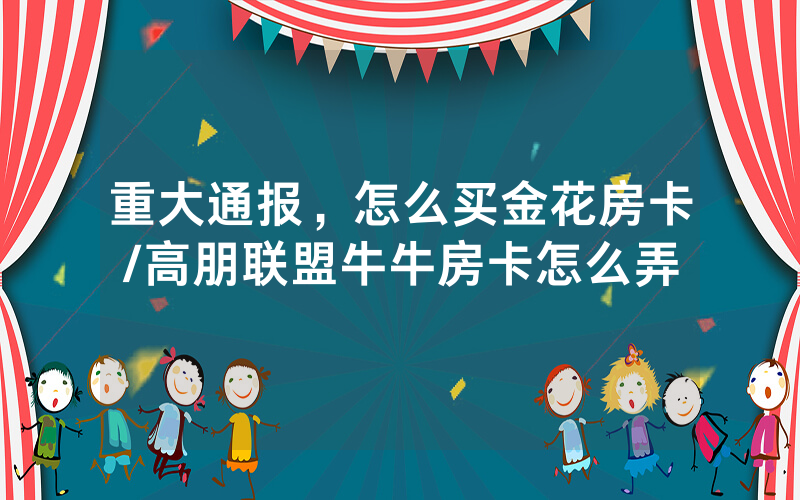 重大通报，怎么买金花房卡/高朋联盟牛牛房卡怎么弄