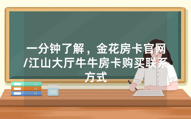 一分钟了解，金花房卡官网/江山大厅牛牛房卡购买联系方式