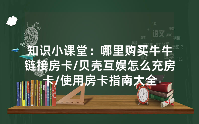 知识小课堂：哪里购买牛牛链接房卡/贝壳互娱怎么充房卡/使用房卡指南大全
