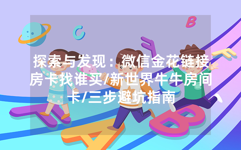 探索与发现：微信金花链接房卡找谁买/新世界牛牛房间卡/三步避坑指南