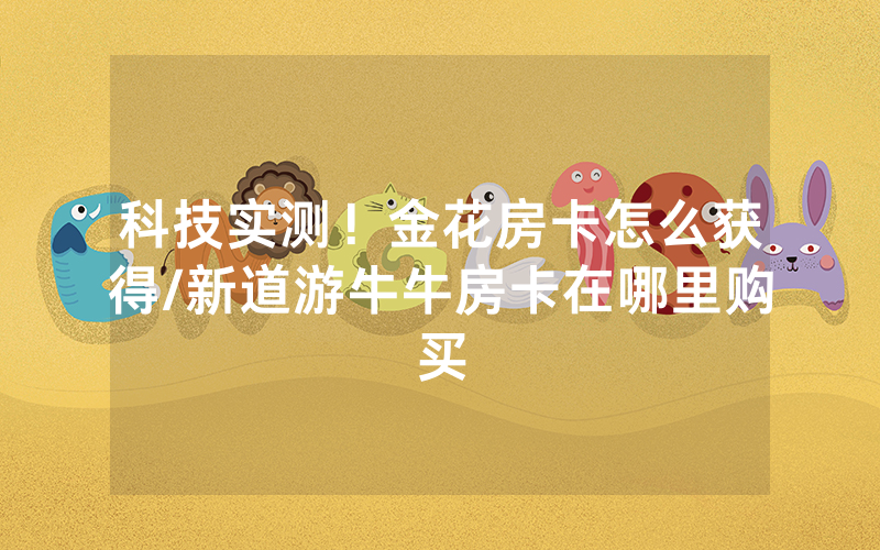 科技实测！金花房卡怎么获得/新道游牛牛房卡在哪里购买