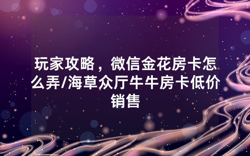 玩家攻略，微信金花房卡怎么弄/海草众厅牛牛房卡低价销售