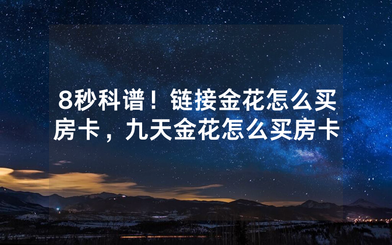 8秒科谱！链接金花怎么买房卡，九天金花怎么买房卡