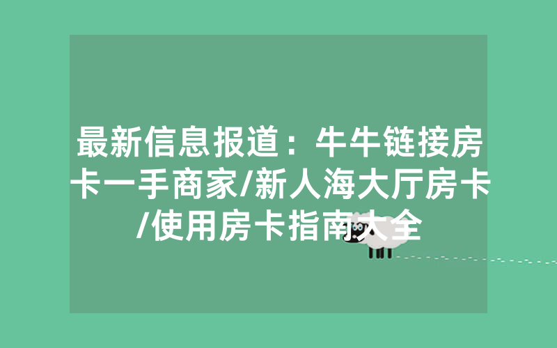 最新信息报道：牛牛链接房卡一手商家/新人海大厅房卡/使用房卡指南大全