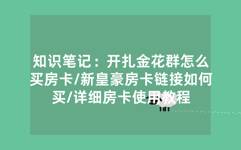 知识笔记：开扎金花群怎么买房卡/新皇豪房卡链接如何买/详细房卡使用教程