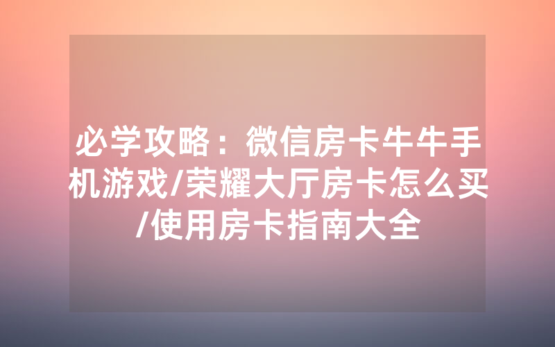 必学攻略：微信房卡牛牛手机游戏/荣耀大厅房卡怎么买/使用房卡指南大全