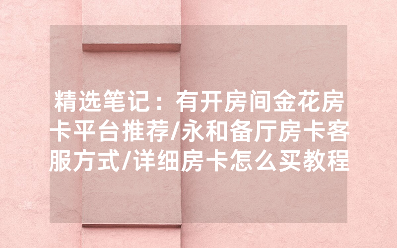 精选笔记：有开房间金花房卡平台推荐/永和备厅房卡客服方式/详细房卡怎么买教程