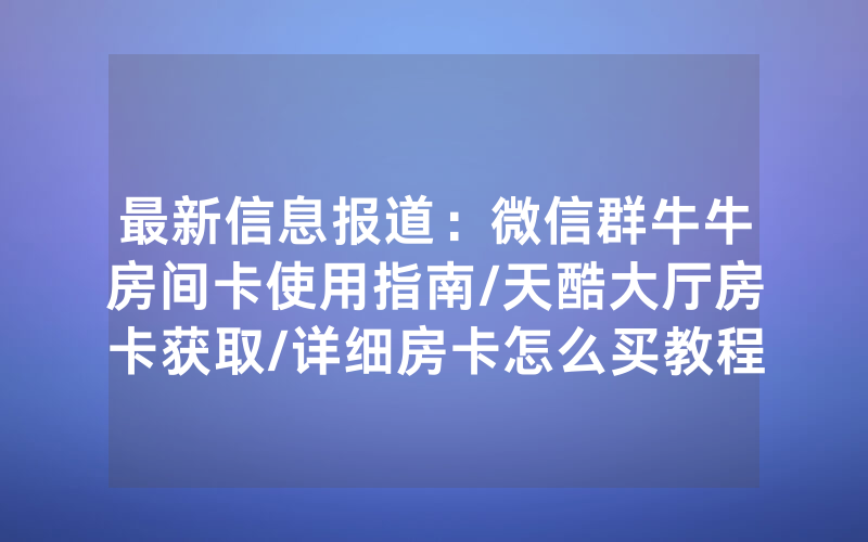 最新信息报道：微信群牛牛房间卡使用指南/天酷大厅房卡获取/详细房卡怎么买教程