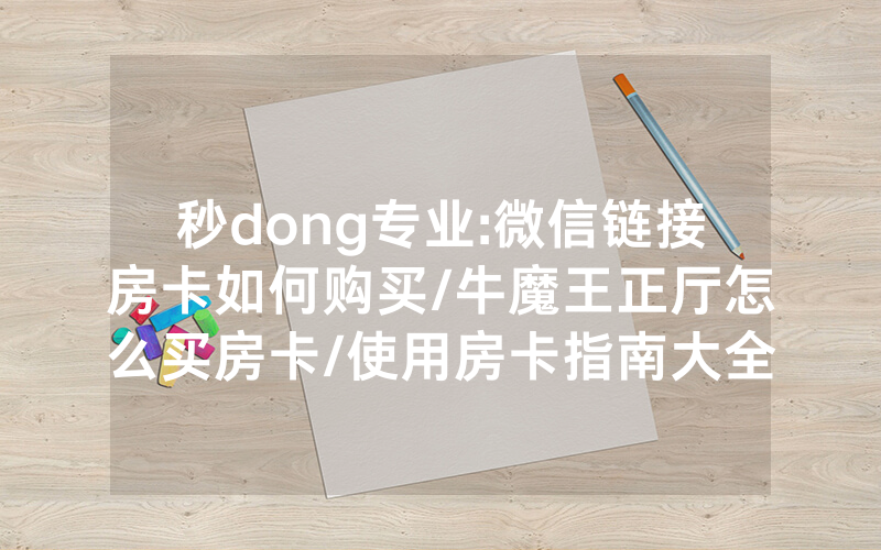 秒dong专业:微信链接房卡如何购买/牛魔王正厅怎么买房卡/使用房卡指南大全
