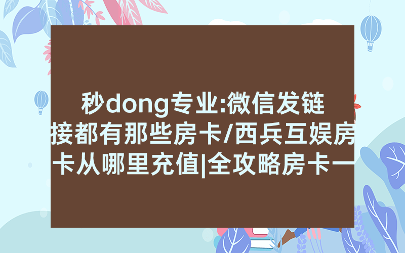 秒dong专业:微信发链接都有那些房卡/西兵互娱房卡从哪里充值|全攻略房卡一手货源