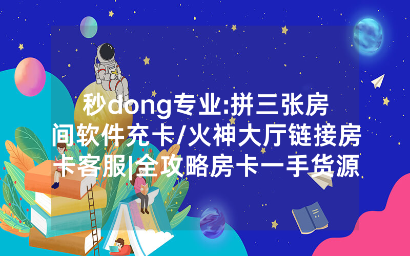 秒dong专业:拼三张房间软件充卡/火神大厅链接房卡客服|全攻略房卡一手货源