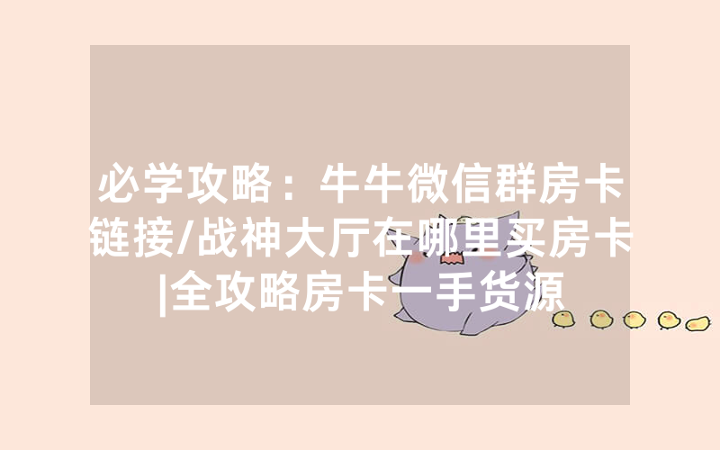 必学攻略：牛牛微信群房卡链接/战神大厅在哪里买房卡|全攻略房卡一手货源