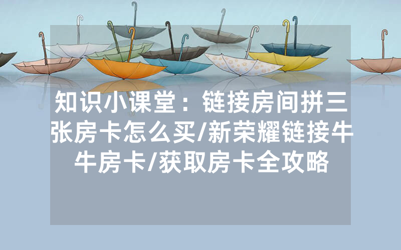知识小课堂：链接房间拼三张房卡怎么买/新荣耀链接牛牛房卡/获取房卡全攻略