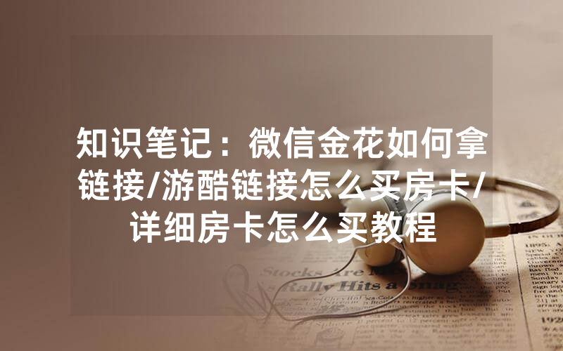 知识笔记：微信金花如何拿链接/游酷链接怎么买房卡/详细房卡怎么买教程