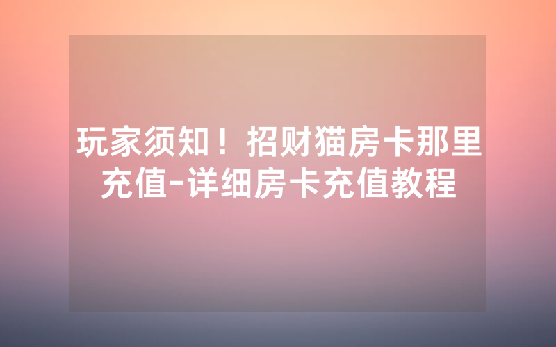 玩家须知！招财猫房卡那里充值-详细房卡充值教程