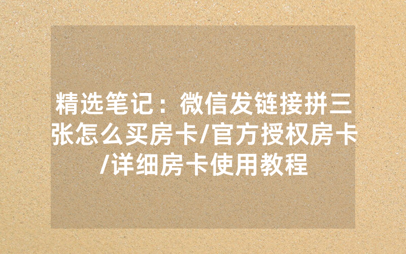 精选笔记:微信发链接拼三张怎么买房卡/官方授权房卡/详细房卡使用教程