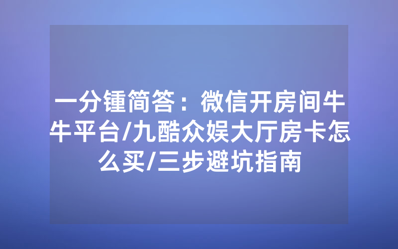 一分锺简答：微信开房间牛牛平台/九酷众娱大厅房卡怎么买/三步避坑指南