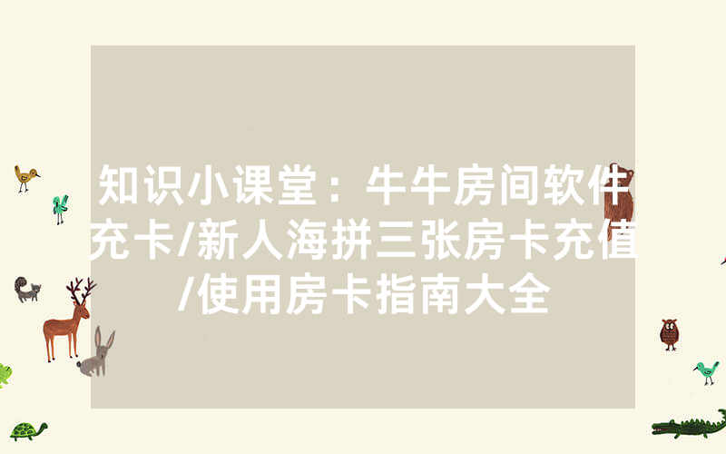 知识小课堂：牛牛房间软件充卡/新人海拼三张房卡充值/使用房卡指南大全