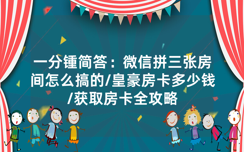 一分锺简答：微信拼三张房间怎么搞的/皇豪房卡多少钱/获取房卡全攻略