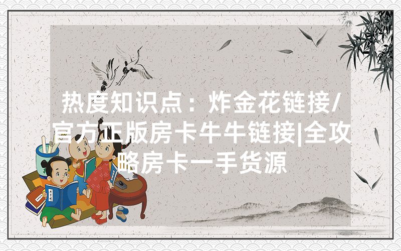 热度知识点:炸金花链接/官方正版房卡牛牛链接|全攻略房卡一手货源